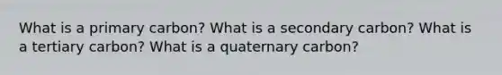 What is a primary carbon? What is a secondary carbon? What is a tertiary carbon? What is a quaternary carbon?