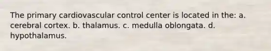 The primary cardiovascular control center is located in the: a. cerebral cortex. b. thalamus. c. medulla oblongata. d. hypothalamus.