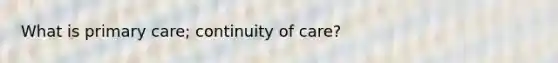 What is primary care; continuity of care?