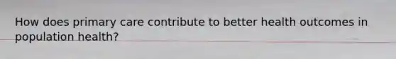 How does primary care contribute to better health outcomes in population health?