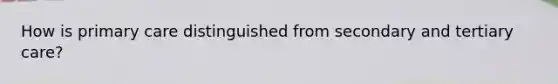 How is primary care distinguished from secondary and tertiary care?