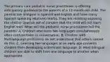 The primary care pediatric nurse practitioner is offering anticipatory guidance to the parents of a 12-month-old child. The parents are bilingual in Spanish and English and have many Spanish speaking relatives nearby. They are resisting exposing the child to Spanish out of concern that the child will not learn English well. What will the pediatric nurse practitioner tell the parents? A. Children who learn two languages simultaneously often confuse them in conversation. B. Children with Multilanguage proficiency do not understand that others cannot do this. C. Learning two languages at an early age prevents children from developing a dominant language. D. Most bilingual children are able to shift from one language to another when appropriate.