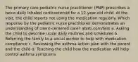 The primary care pediatric nurse practitioner (PNP) prescribes a twice-daily inhaled corticosteroid for a 12-year-old child. At the visit, the child reports not using the medication regularly. Which response by the pediatric nurse practitioner demonstrates an understanding of client-centered care? abirb.com/test a. Asking the child to describe usual daily routines and schedules b. Referring the family to a social worker to help with medication compliance c. Reviewing the asthma action plan with the parent and the child d. Teaching the child how the medication will help control asthma symptoms