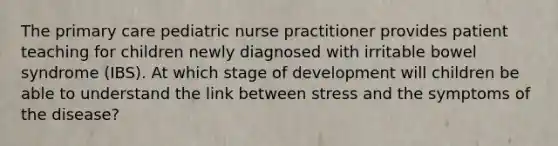 The primary care pediatric nurse practitioner provides patient teaching for children newly diagnosed with irritable bowel syndrome (IBS). At which stage of development will children be able to understand the link between stress and the symptoms of the disease?