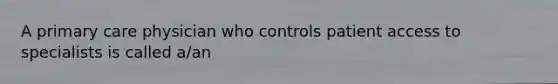 A primary care physician who controls patient access to specialists is called a/an