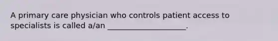 A primary care physician who controls patient access to specialists is called a/an ____________________.