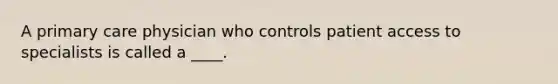 A primary care physician who controls patient access to specialists is called a ____.