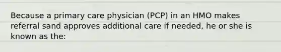 Because a primary care physician (PCP) in an HMO makes referral sand approves additional care if needed, he or she is known as the: