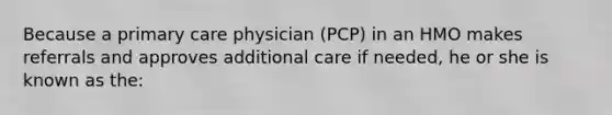 Because a primary care physician (PCP) in an HMO makes referrals and approves additional care if needed, he or she is known as the: