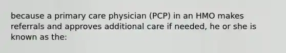 because a primary care physician (PCP) in an HMO makes referrals and approves additional care if needed, he or she is known as the: