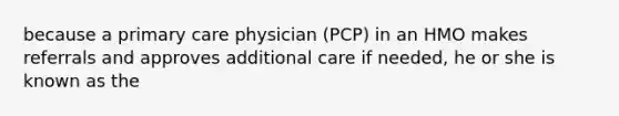 because a primary care physician (PCP) in an HMO makes referrals and approves additional care if needed, he or she is known as the