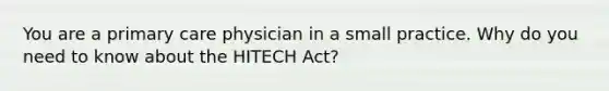 You are a primary care physician in a small practice. Why do you need to know about the HITECH Act?