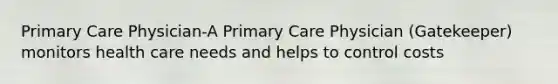 Primary Care Physician-A Primary Care Physician (Gatekeeper) monitors health care needs and helps to control costs