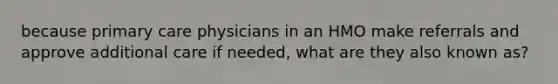 because primary care physicians in an HMO make referrals and approve additional care if needed, what are they also known as?