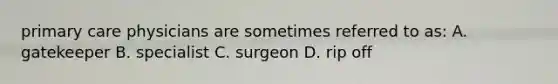 primary care physicians are sometimes referred to as: A. gatekeeper B. specialist C. surgeon D. rip off