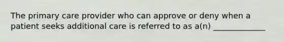 The primary care provider who can approve or deny when a patient seeks additional care is referred to as a(n) _____________