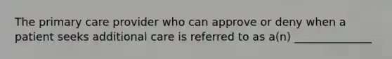 The primary care provider who can approve or deny when a patient seeks additional care is referred to as a(n) ______________