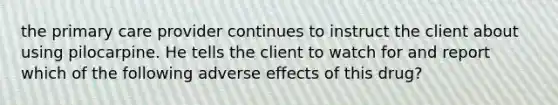 the primary care provider continues to instruct the client about using pilocarpine. He tells the client to watch for and report which of the following adverse effects of this drug?