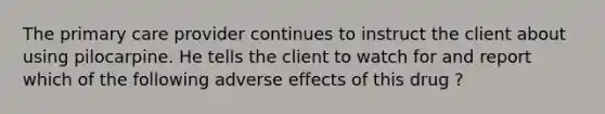 The primary care provider continues to instruct the client about using pilocarpine. He tells the client to watch for and report which of the following adverse effects of this drug ?