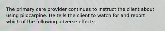 The primary care provider continues to instruct the client about using pilocarpine. He tells the client to watch for and report which of the following adverse effects.