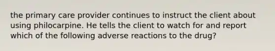 the primary care provider continues to instruct the client about using philocarpine. He tells the client to watch for and report which of the following adverse reactions to the drug?