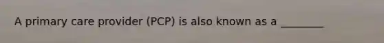 A primary care provider (PCP) is also known as a ________