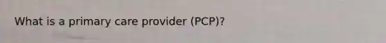 What is a primary care provider (PCP)?