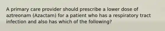 A primary care provider should prescribe a lower dose of aztreonam (Azactam) for a patient who has a respiratory tract infection and also has which of the following?