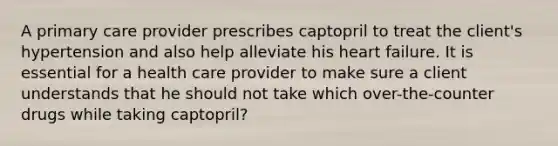 A primary care provider prescribes captopril to treat the client's hypertension and also help alleviate his heart failure. It is essential for a health care provider to make sure a client understands that he should not take which over-the-counter drugs while taking captopril?