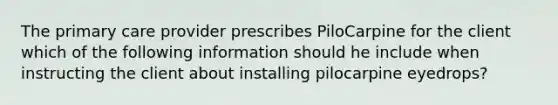 The primary care provider prescribes PiloCarpine for the client which of the following information should he include when instructing the client about installing pilocarpine eyedrops?