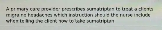 A primary care provider prescribes sumatriptan to treat a clients migraine headaches which instruction should the nurse include when telling the client how to take sumatriptan