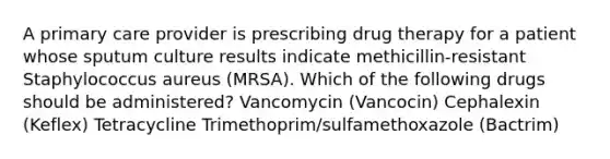 A primary care provider is prescribing drug therapy for a patient whose sputum culture results indicate methicillin-resistant Staphylococcus aureus (MRSA). Which of the following drugs should be administered? Vancomycin (Vancocin) Cephalexin (Keflex) Tetracycline Trimethoprim/sulfamethoxazole (Bactrim)