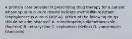 A primary care provider is prescribing drug therapy for a patient whose sputum culture results indicate methicillin-resistant Staphylococcus aureus (MRSA). Which of the following drugs should be administered? A. trimethoprim/sulfamethoxazole (Bactrim) B. tetracycline C. cephalexin (Keflex) D. vancomycin (Vancocin)