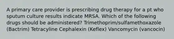 A primary care provider is prescribing drug therapy for a pt who sputum culture results indicate MRSA. Which of the following drugs should be administered? Trimethoprim/sulfamethoxazole (Bactrim) Tetracyline Cephalexin (Keflex) Vancomycin (vancocin)