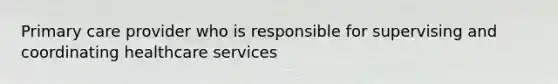 Primary care provider who is responsible for supervising and coordinating healthcare services