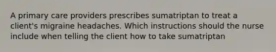 A primary care providers prescribes sumatriptan to treat a client's migraine headaches. Which instructions should the nurse include when telling the client how to take sumatriptan