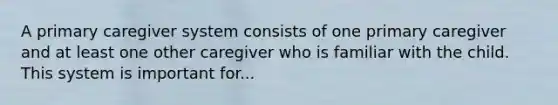 A primary caregiver system consists of one primary caregiver and at least one other caregiver who is familiar with the child. This system is important for...