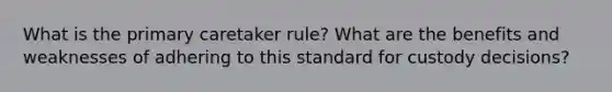 What is the primary caretaker rule? What are the benefits and weaknesses of adhering to this standard for custody decisions?