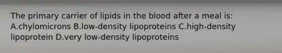 The primary carrier of lipids in the blood after a meal is: A.chylomicrons B.low-density lipoproteins C.high-density lipoprotein D.very low-density lipoproteins