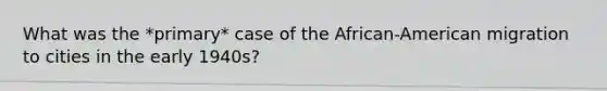 What was the *primary* case of the African-American migration to cities in the early 1940s?