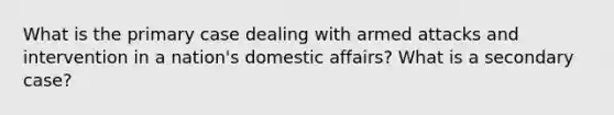 What is the primary case dealing with armed attacks and intervention in a nation's domestic affairs? What is a secondary case?