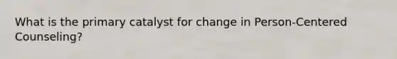 What is the primary catalyst for change in Person-Centered Counseling?