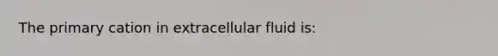 The primary cation in extracellular fluid is: