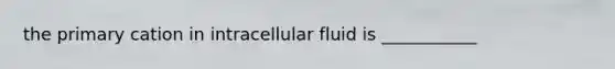 the primary cation in intracellular fluid is ___________