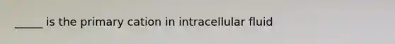 _____ is the primary cation in intracellular fluid