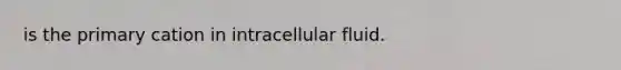 is the primary cation in intracellular fluid.