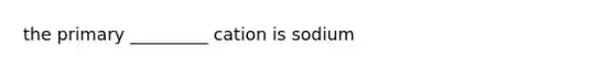 the primary _________ cation is sodium