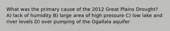 What was the primary cause of the 2012 Great Plains Drought? A) lack of humidity B) large area of high pressure C) low lake and river levels D) over pumping of the Ogallala aquifer