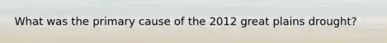 What was the primary cause of the 2012 great plains drought?