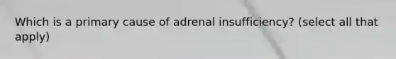 Which is a primary cause of adrenal insufficiency? (select all that apply)